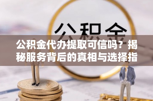 沁源公积金代办提取可信吗？揭秘服务背后的真相与选择指南