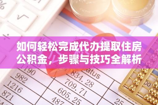 沁源如何轻松完成代办提取住房公积金，步骤与技巧全解析
