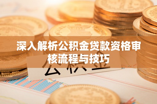 沁源深入解析公积金贷款资格审核流程与技巧
