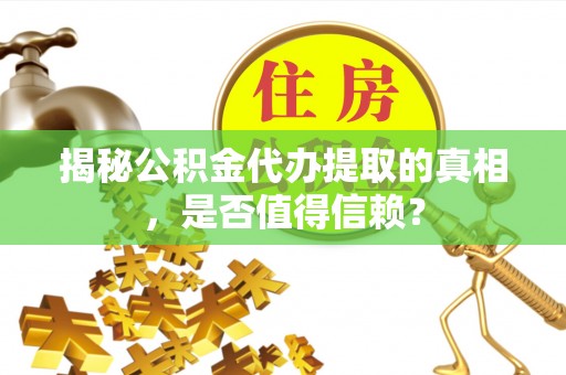 沁源揭秘公积金代办提取的真相，是否值得信赖？