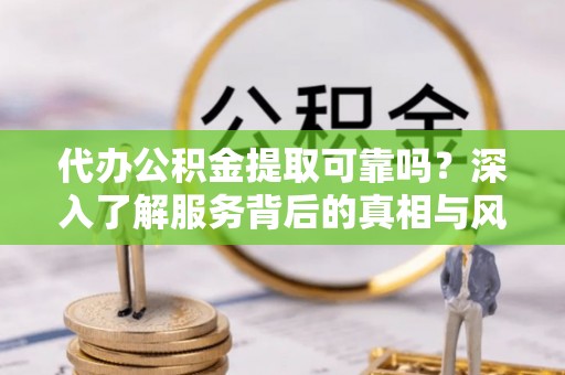 沁源代办公积金提取可靠吗？深入了解服务背后的真相与风险