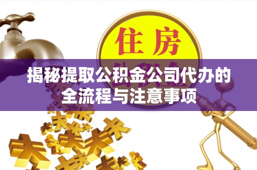 沁源揭秘提取公积金公司代办的全流程与注意事项