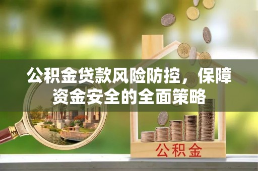 沁源公积金贷款风险防控，保障资金安全的全面策略