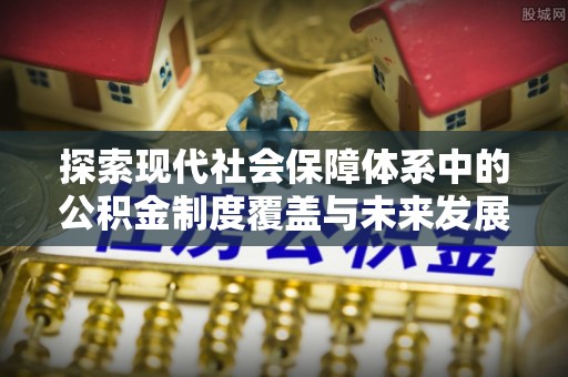 沁源探索现代社会保障体系中的公积金制度覆盖与未来发展