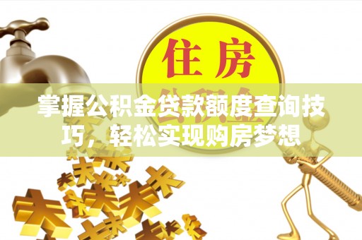 沁源掌握公积金贷款额度查询技巧，轻松实现购房梦想