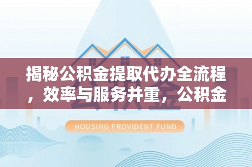 沁源揭秘公积金提取代办全流程，效率与服务并重，公积金提取代办要多久不再是难题