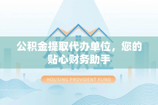 沁源公积金提取代办单位，您的贴心财务助手