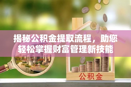 沁源揭秘公积金提取流程，助您轻松掌握财富管理新技能
