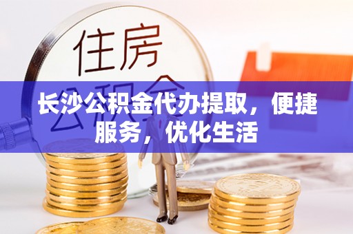 沁源长沙公积金代办提取，便捷服务，优化生活