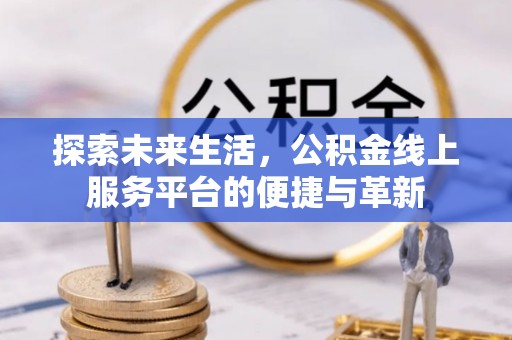 沁源探索未来生活，公积金线上服务平台的便捷与革新