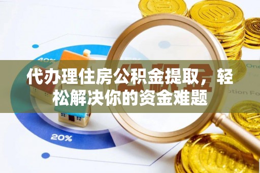 沁源代办理住房公积金提取，轻松解决你的资金难题