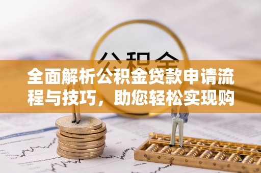 沁源全面解析公积金贷款申请流程与技巧，助您轻松实现购房梦想
