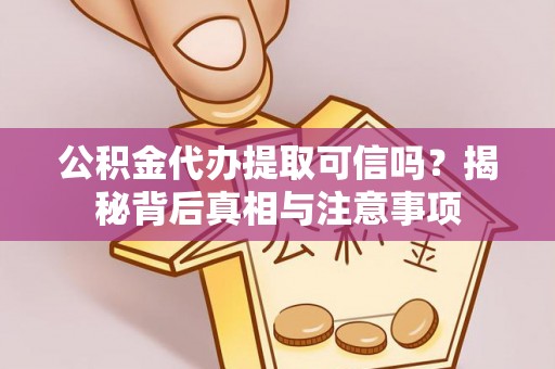 沁源公积金代办提取可信吗？揭秘背后真相与注意事项