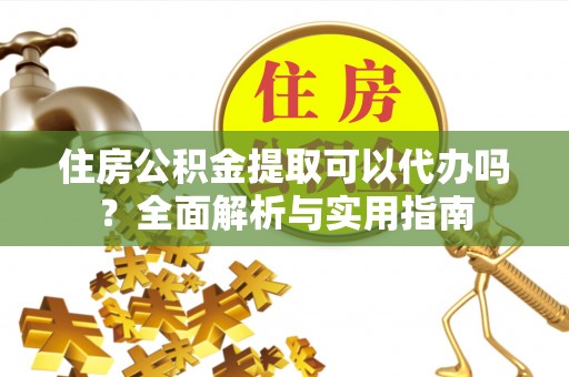 沁源住房公积金提取可以代办吗？全面解析与实用指南