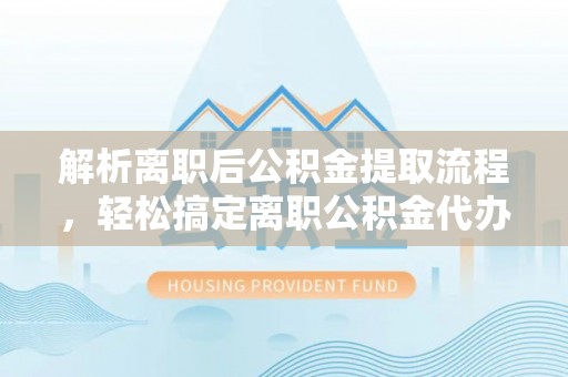 沁源解析离职后公积金提取流程，轻松搞定离职公积金代办提取手续