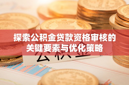 沁源探索公积金贷款资格审核的关键要素与优化策略
