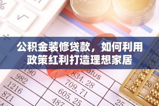 沁源公积金装修贷款，如何利用政策红利打造理想家居