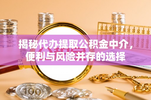 沁源揭秘代办提取公积金中介，便利与风险并存的选择