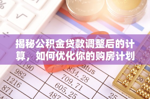 沁源揭秘公积金贷款调整后的计算，如何优化你的购房计划