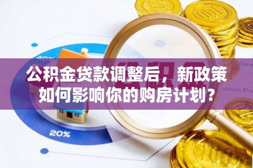 沁源公积金贷款调整后，新政策如何影响你的购房计划？