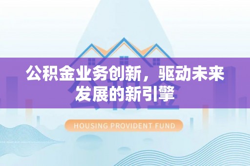 沁源公积金业务创新，驱动未来发展的新引擎