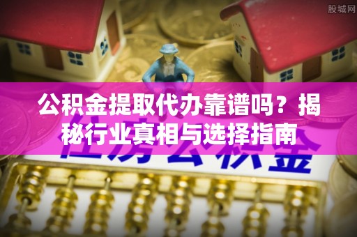 沁源公积金提取代办靠谱吗？揭秘行业真相与选择指南