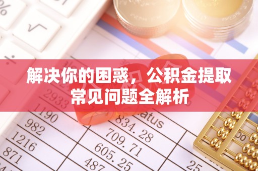 沁源解决你的困惑，公积金提取常见问题全解析