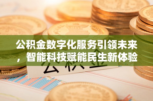 沁源公积金数字化服务引领未来，智能科技赋能民生新体验