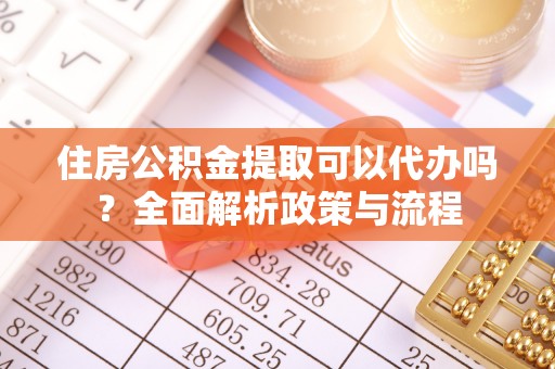 沁源住房公积金提取可以代办吗？全面解析政策与流程