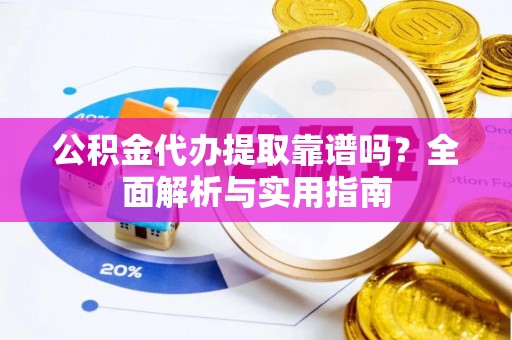 沁源公积金代办提取靠谱吗？全面解析与实用指南