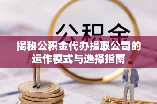 沁源揭秘公积金代办提取公司的运作模式与选择指南