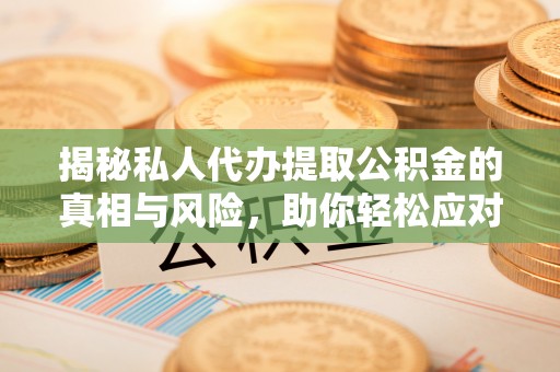 沁源揭秘私人代办提取公积金的真相与风险，助你轻松应对资金难题