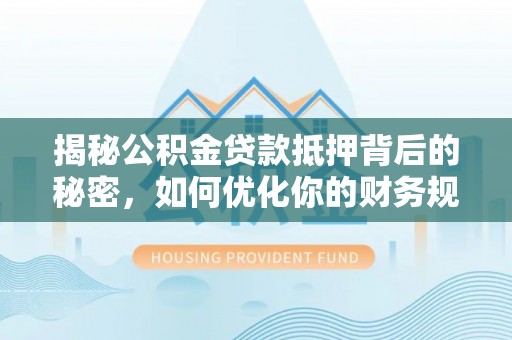 沁源揭秘公积金贷款抵押背后的秘密，如何优化你的财务规划