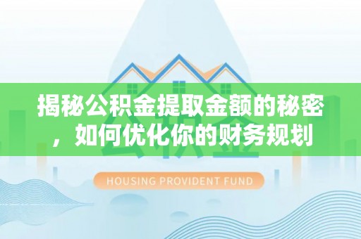 沁源揭秘公积金提取金额的秘密，如何优化你的财务规划