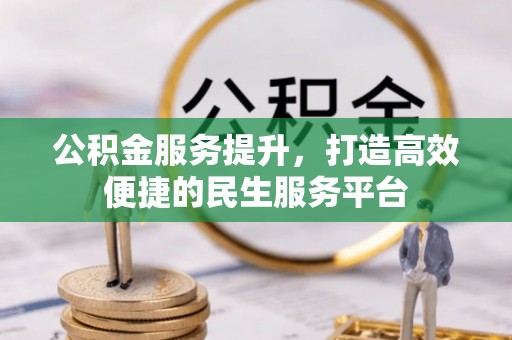 沁源公积金服务提升，打造高效便捷的民生服务平台