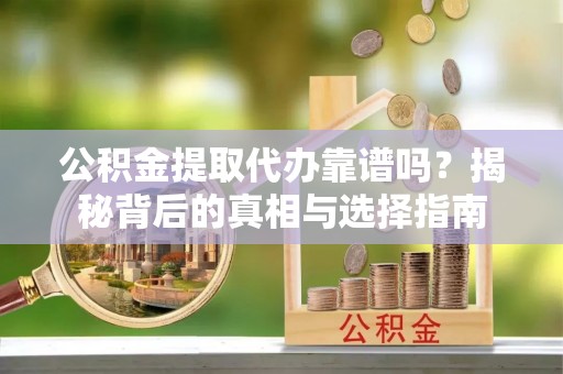 沁源公积金提取代办靠谱吗？揭秘背后的真相与选择指南