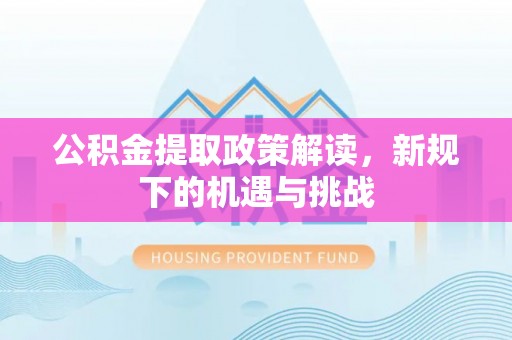 沁源公积金提取政策解读，新规下的机遇与挑战