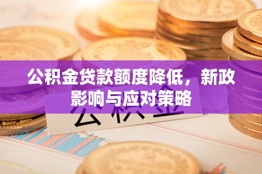 沁源公积金贷款额度降低，新政影响与应对策略