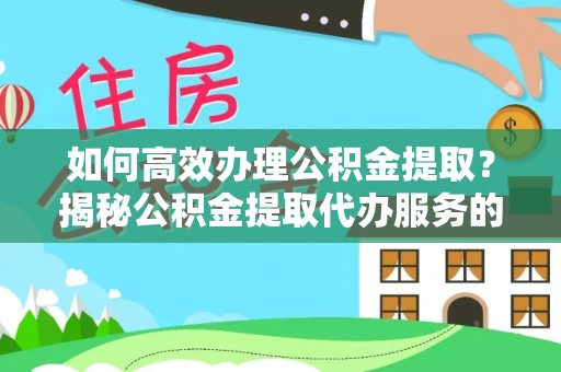 沁源如何高效办理公积金提取？揭秘公积金提取代办服务的优势与注意事项