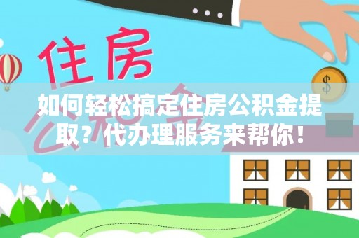 沁源如何轻松搞定住房公积金提取？代办理服务来帮你！