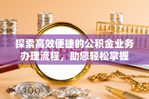 沁源探索高效便捷的公积金业务办理流程，助您轻松掌握