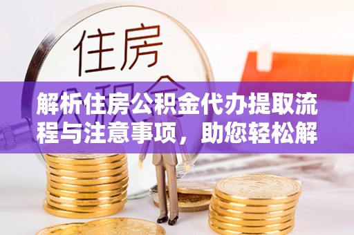 沁源解析住房公积金代办提取流程与注意事项，助您轻松解决资金难题