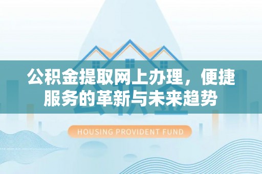 沁源公积金提取网上办理，便捷服务的革新与未来趋势