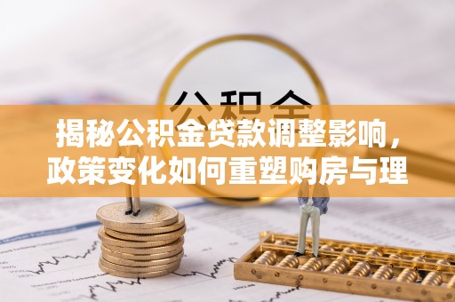 沁源揭秘公积金贷款调整影响，政策变化如何重塑购房与理财规划