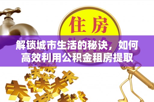 沁源解锁城市生活的秘诀，如何高效利用公积金租房提取