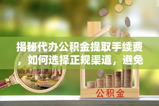 沁源揭秘代办公积金提取手续费，如何选择正规渠道，避免上当受骗