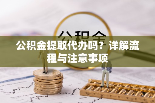 沁源公积金提取代办吗？详解流程与注意事项