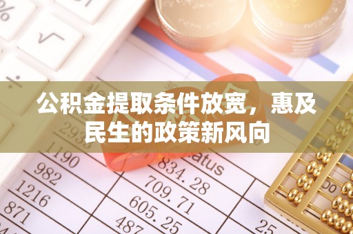 沁源公积金提取条件放宽，惠及民生的政策新风向