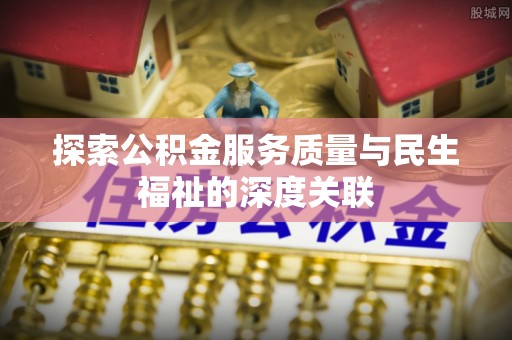 沁源探索公积金服务质量与民生福祉的深度关联