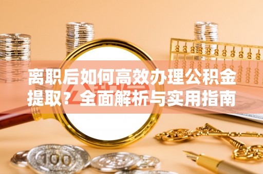 沁源离职后如何高效办理公积金提取？全面解析与实用指南